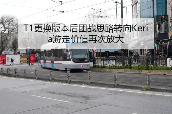 T1更换版本后团战思路转向Keria游走价值再次放大