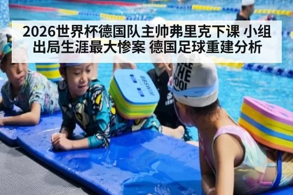 2026世界杯德国队主帅弗里克下课 小组出局生涯最大惨案 德国足球重建分析