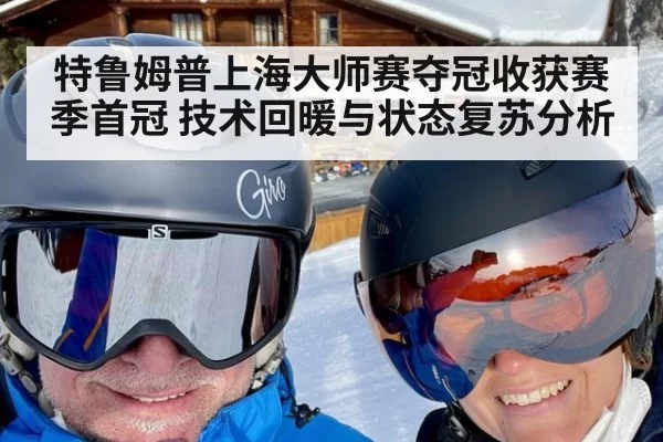 特鲁姆普上海大师赛夺冠收获赛季首冠 技术回暖与状态复苏分析