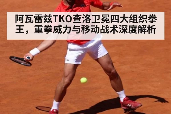 阿瓦雷兹TKO查洛卫冕四大组织拳王，重拳威力与移动战术深度解析