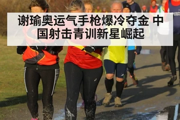 谢瑜奥运气手枪爆冷夺金 中国射击青训新星崛起