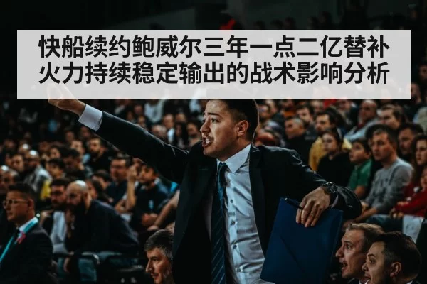 快船续约鲍威尔三年一点二亿替补火力持续稳定输出的战术影响分析