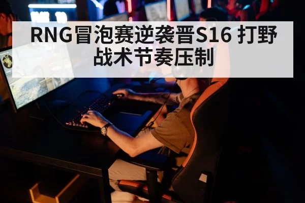RNG冒泡赛逆袭晋S16 打野战术节奏压制
