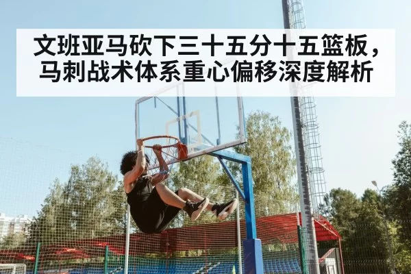 文班亚马砍下三十五分十五篮板，马刺战术体系重心偏移深度解析