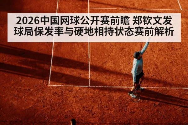 2026中国网球公开赛前瞻 郑钦文发球局保发率与硬地相持状态赛前解析