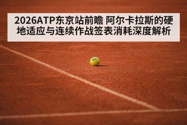 2026ATP东京站前瞻 阿尔卡拉斯的硬地适应与连续作战签表消耗深度解析